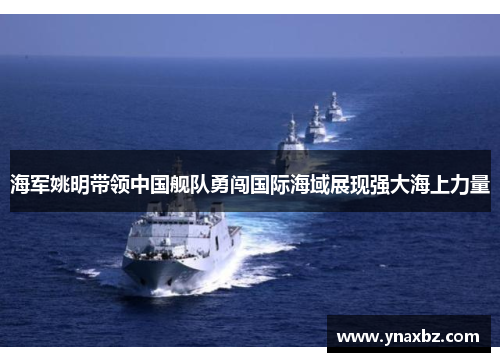 海军姚明带领中国舰队勇闯国际海域展现强大海上力量