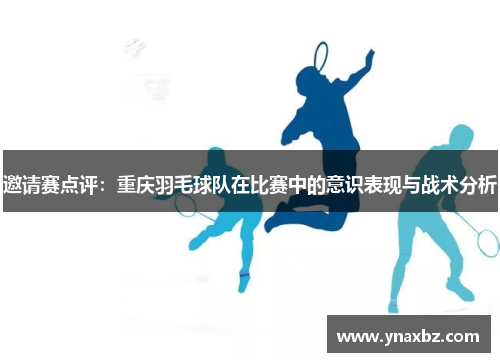 邀请赛点评：重庆羽毛球队在比赛中的意识表现与战术分析