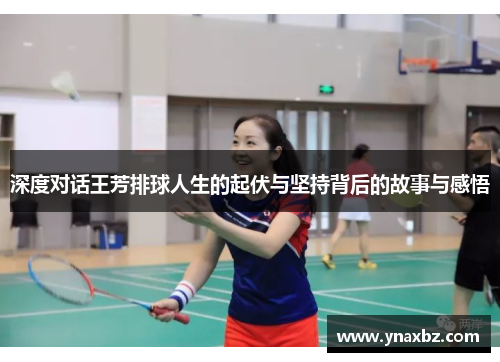 深度对话王芳排球人生的起伏与坚持背后的故事与感悟