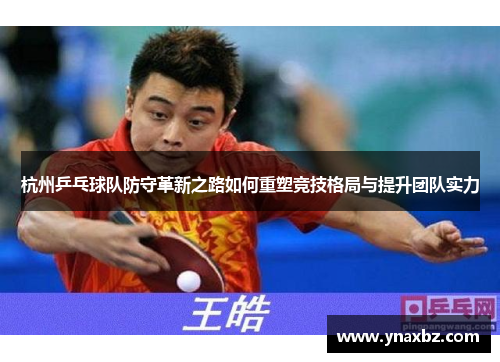 杭州乒乓球队防守革新之路如何重塑竞技格局与提升团队实力