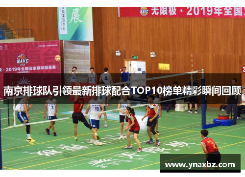 南京排球队引领最新排球配合TOP10榜单精彩瞬间回顾