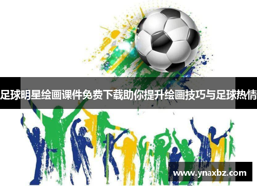 足球明星绘画课件免费下载助你提升绘画技巧与足球热情
