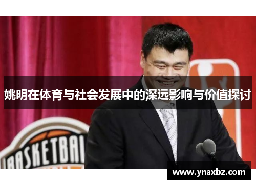 姚明在体育与社会发展中的深远影响与价值探讨