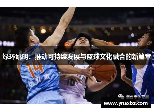 绿环姚明：推动可持续发展与篮球文化融合的新篇章
