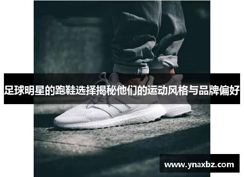 足球明星的跑鞋选择揭秘他们的运动风格与品牌偏好