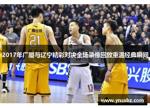2017年广厦与辽宁精彩对决全场录像回放重温经典瞬间