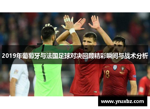 2019年葡萄牙与法国足球对决回顾精彩瞬间与战术分析