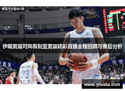 伊朗男篮对阵叙利亚男篮精彩直播全程回顾与赛后分析