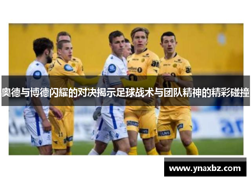 奥德与博德闪耀的对决揭示足球战术与团队精神的精彩碰撞
