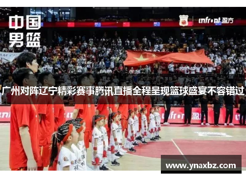 广州对阵辽宁精彩赛事腾讯直播全程呈现篮球盛宴不容错过