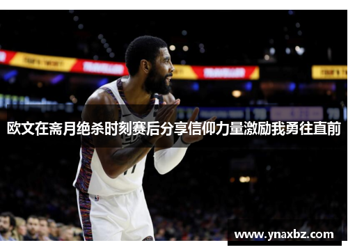 欧文在斋月绝杀时刻赛后分享信仰力量激励我勇往直前