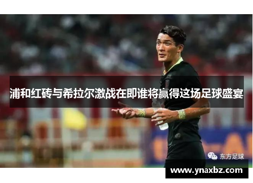 浦和红砖与希拉尔激战在即谁将赢得这场足球盛宴