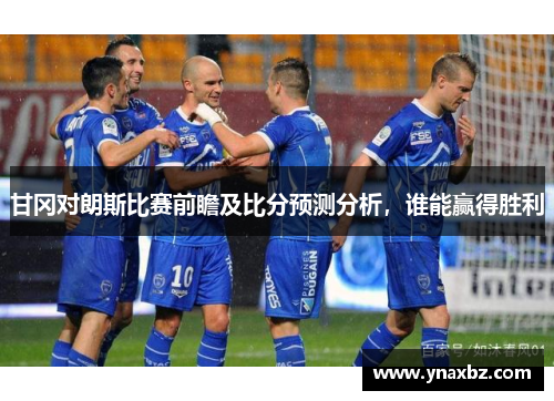 甘冈对朗斯比赛前瞻及比分预测分析，谁能赢得胜利