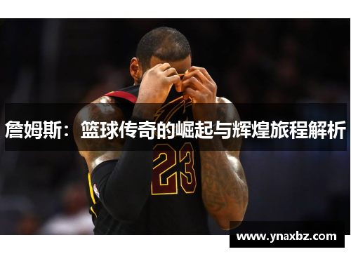 詹姆斯：篮球传奇的崛起与辉煌旅程解析